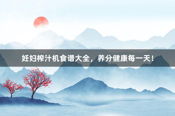 妊妇榨汁机食谱大全，养分健康每一天！