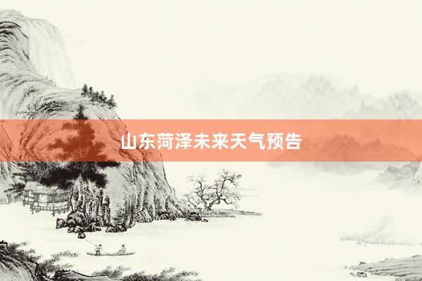 山东菏泽未来天气预告