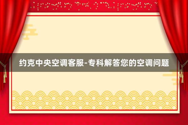 约克中央空调客服-专科解答您的空调问题