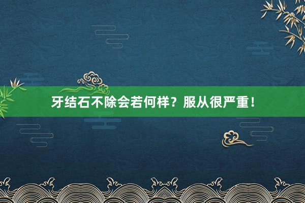 牙结石不除会若何样？服从很严重！