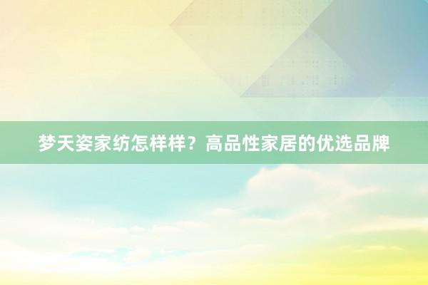 梦天姿家纺怎样样？高品性家居的优选品牌