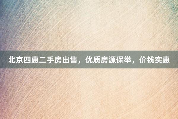 北京四惠二手房出售，优质房源保举，价钱实惠