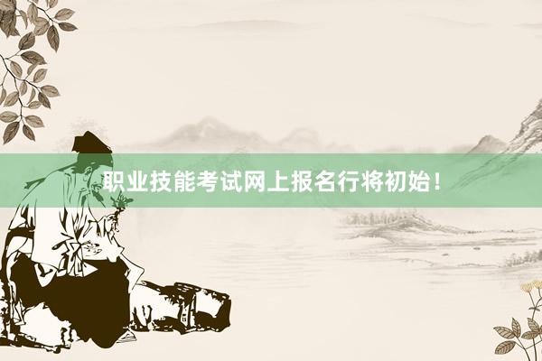 职业技能考试网上报名行将初始！
