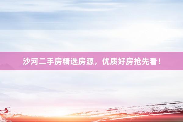沙河二手房精选房源，优质好房抢先看！