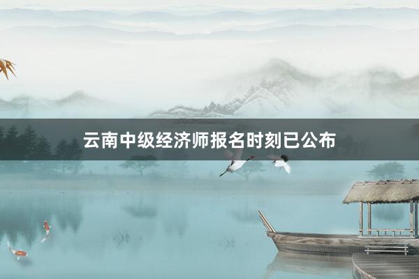 云南中级经济师报名时刻已公布