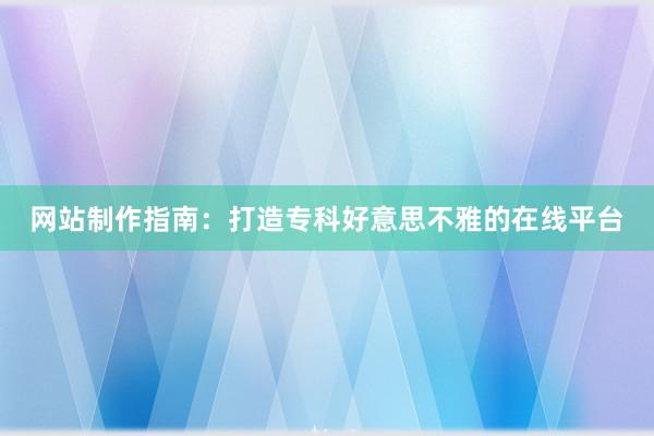 网站制作指南：打造专科好意思不雅的在线平台
