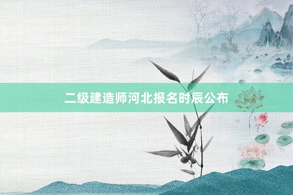 二级建造师河北报名时辰公布